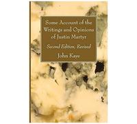 Some Account Of The Writings And Opinions Of Justin Martyr; Second Edition, Revised