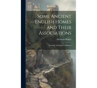 Some Ancient English Homes And Their Associations; Personal, Archological & Historic