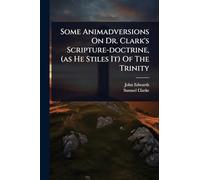 Some Animadversions On Dr. Clark's Scripture-doctrine, (as He Stiles It) Of The Trinity