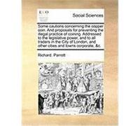 Some Cautions Concerning the Copper Coin. and Proposals for Preventing the Illegal Practice of Coining. Addressed to the Legislative Power, and to All Parrott, Richard (Auteur)