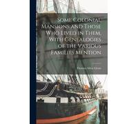 Some Colonial Mansions And Those Who Lived In Them, With Genealogies Of The Various Families Mention