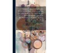 Some Considerations Touching The Usefulnesse Of Experimental Naturall Philosophy, ... By The Honorable Robert Boyle Esq; ..