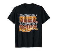 Some Days I'm A Ruler, Some Days I'm A Roller T-Shirt