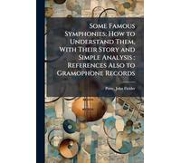 Some Famous Symphonies: How to Understand Them, With Their Story and Simple Analysis: References Also to Gramophone Records