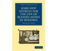 Some New Sources for the Life of Blessed Agnes of Bohemia: Including a Fourteenth-Century Latin Version (Bamberg, Misc. Hist. 146, E. VII, 19): And a Walter W. , Seton, Seton, Walter W. (Auteur)