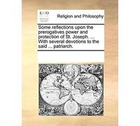 Some Reflections Upon The Prerogatives Power And Protection Of St. Joseph. ... With Several Devotions To The Said ... Patriarch.