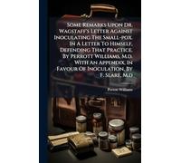Some Remarks Upon Dr. Wagstaff's Letter Against Inoculating The Small-pox. In A Letter To Himself, Defending That Practice. By Perrott Williams, M.d. ... In Favour Of Inoculation, By F. Slare, M.d