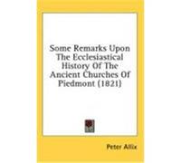 Some Remarks Upon the Ecclesiastical History of the Ancient Churches of Piedmont (1821) Allix, Peter (Auteur)