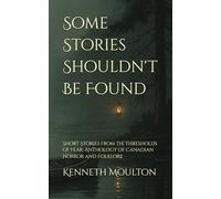 Some Stories Shouldn't Be Found: Short Stories from the Thresholds of Fear: Anthology of Canadian Horror and Folklore
