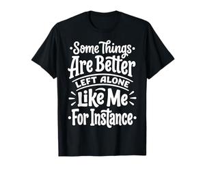 Some Things are Better Left Alone Like Me for Instance T-Shirt