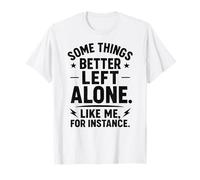 Some Things Better Left Alone Like Me for Instance - Humour T-Shirt