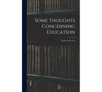 Some Thoughts Concerning Education: By John Locke, Esq