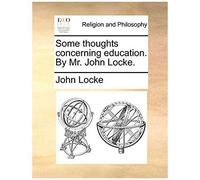 Some Thoughts Concerning Education. By Mr. John Locke.