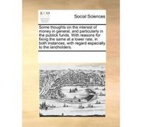 Some thoughts on the interest of money in general, and particularly in the publick funds. With reasons for fixing the same at a lower rate, in both with regard especially to the landholders. - [Versio