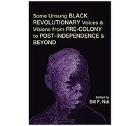 Some Unsung Black Revolutionary Voices And Visions From Pre-Colony To Post-Independence And Beyond