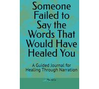 Someone Failed to Say the Words That Would Have Healed You: A Guided Journal for Healing Through Narration