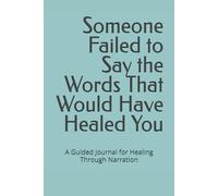 Someone Failed to Say the Words That Would Have Healed You: A Guided Journal for Healing Through Narration