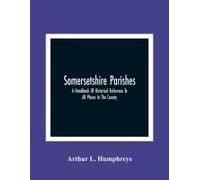 Somersetshire Parishes; A Handbook Of Historical Reference To All Places In The County