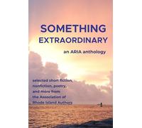 Something Extraordinary: Selected Short Fiction, Nonfiction, Poetry and Prose from the Association of Rhode Island Authors, an ARIA Anthology
