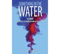 Something In The Water: 12 Steps To Ending Fluoridation In Your Town