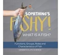 Something's Fishy! What Is A Fish? Functions, Groups, Roles And Characteristics Of Fish Grade 6-8 Life Science