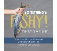 Something's Fishy! What Is A Fish? Functions, Groups, Roles And Characteristics Of Fish Grade 6-8 Life Science