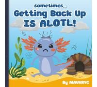 Sometimes Getting Back up is ALOTL: Fun rhyming, colorful Axolotl storybook to encourage people to get back up and keep trying when times become ALOTL, Full color cheerful pages.