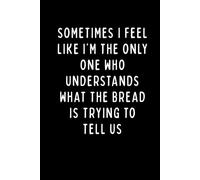 SOMETIMES I FEEL LIKE I’M THE ONLY ONE WHO UNDERSTANDS WHAT THE BREAD IS TRYING TO TELL US: A Funny Baker’s Notebook for Dough Lovers, Bread Makers & Sourdough Fans | 6 x 9 in | 102 Blank Lined Pages