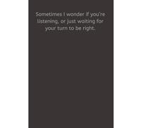 Sometimes I wonder if you’re listening, or just waiting for your turn to be right.