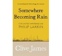 Somewhere Becoming Rain: Collected Writings on Philip Larkin