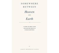 Somewhere Between Heaven and Earth: A Story of Grief, Faith, and God Who Meets Us in the In-Between