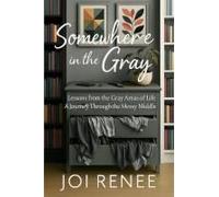 Somewhere In The Gray: Lessons From The Gray Areas Of Life A Journey Through The Messy Middle