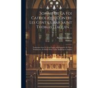 Somme De La Foi Catholique Contre Les Gentils, Par Saint Thomas D'aquin ...: Traduction Avec Le Texte Latin, Accompagnée De Notes Nombreuses, Et Suivi
