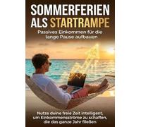 Sommerferien als Startrampe: Passives Einkommen für die lange Pause aufbauen: Nutze deine freie Zeit intelligent, um Einkommensströme zu schaffen, die das ganze Jahr fließen