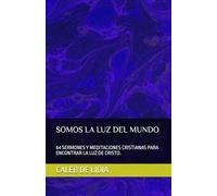 SOMOS LA LUZ DEL MUNDO: 64 SERMONES Y MEDITACIONES CRISTIANAS PARA ENCONTRAR LA LUZ DE CRISTO