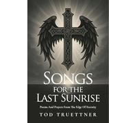 Songs For The Last Sunrise: Poems And Prayers From The Edge Of Eternity