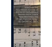 Songs Of The Fellowship, For Use In Socialist Gatherings, Propaganda, Labor Mass Meetings, The Home, And Churches Of The Social Faith