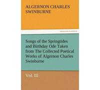 Songs Of The Springtides And Birthday Ode Taken From The Collected Poetical Works Of Algernon Charles Swinburne-Vol. Iii