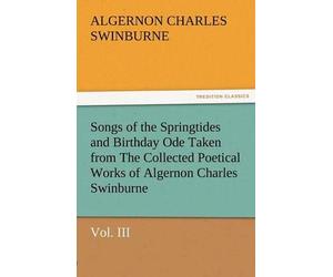 Songs Of The Springtides And Birthday Ode Taken From The Collected Poetical Works Of Algernon Charles Swinburne-Vol. Iii