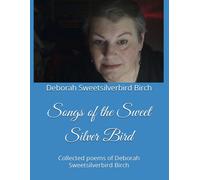Songs Of The Sweet Silver Bird: Collected Poems Of Deborah Sweetsilverbird Birch