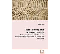 Sonic Forms And Acoustic Matter - An Investigation Into The Sculptural Possibilities For Conjunctions Of Sound And Materiality
