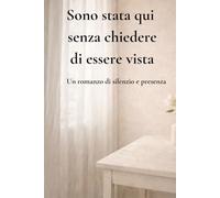 Sono stata qui senza chiedere di essere vista: Un romanzo di silenzio e presenza