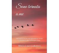 Sono tornata a me: Ritrovarsi con la consapevolezza: il mio cammino e gli esercizi per il tuo