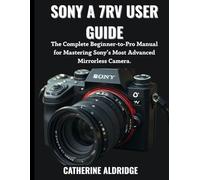 Sony A 7RV user guide: The complete beginner-to-pro manual for mastering sony's most advanced mirrorless camera.
