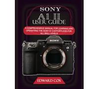 SONY A1 II USER GUIDE: A COMPREHENSIVE MANUAL FOR LEARNING AND OPERATING THE SONY A1 II EFFORTLESS FOR ALL SKILL LEVELS