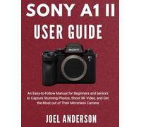 Sony A1 Ii User Guide: An Easy-to-Follow Manual for Beginners and seniors to Capture Stunning Photos, Shoot 8K Video, and Get the Most out of Their Mirrorless Camera