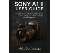 SONY A1 II USER GUIDE: Complete Manual to Professional Photography, Advanced Settings, and Creative Techniques for Stunning Results