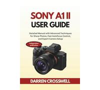 Sony A1 II User Guide: Detailed Manual with Advanced Techniques for Sharp Photos, Fast Autofocus Control, and Expert Camera Setup