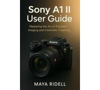 Sony A1 II User Guide: Mastering the Art of Precision Imaging and Cinematic Creativity