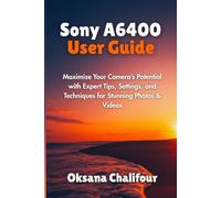 Sony A6400 User Guide: Maximize Your Camera’s Potential with Expert Tips, Settings, and Techniques for Stunning Photos & Videos